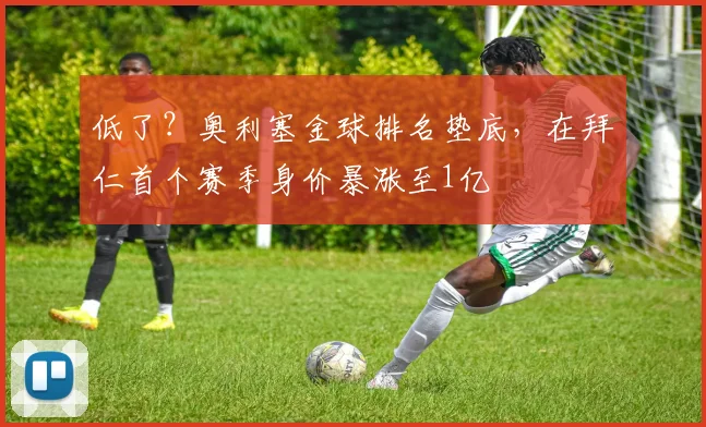 低了？奥利塞金球排名垫底，在拜仁首个赛季身价暴涨至1亿