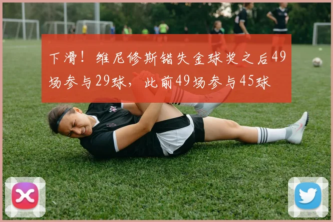 下滑！维尼修斯错失金球奖之后49场参与29球，此前49场参与45球